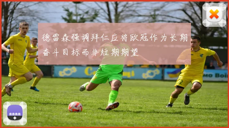 德雷森强调拜仁应将欧冠作为长期奋斗目标而非短期期望